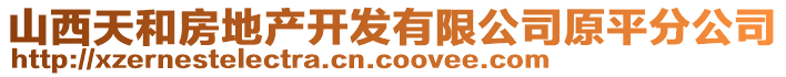 山西天和房地產(chǎn)開發(fā)有限公司原平分公司