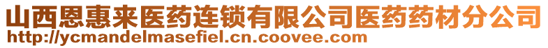 山西恩惠來醫(yī)藥連鎖有限公司醫(yī)藥藥材分公司