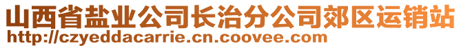 山西省鹽業(yè)公司長(zhǎng)治分公司郊區(qū)運(yùn)銷(xiāo)站