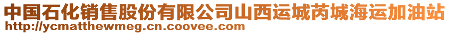 中國石化銷售股份有限公司山西運(yùn)城芮城海運(yùn)加油站