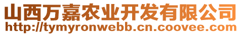 山西萬嘉農(nóng)業(yè)開發(fā)有限公司