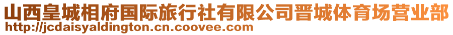 山西皇城相府國際旅行社有限公司晉城體育場營業(yè)部