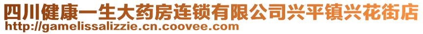四川健康一生大藥房連鎖有限公司興平鎮興花街店