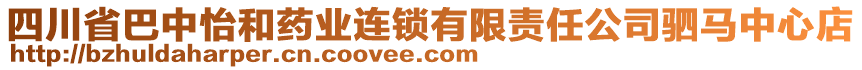 四川省巴中怡和藥業(yè)連鎖有限責(zé)任公司駟馬中心店