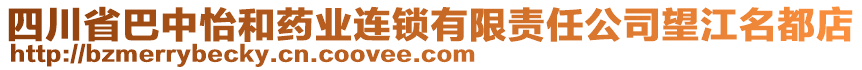 四川省巴中怡和藥業(yè)連鎖有限責(zé)任公司望江名都店