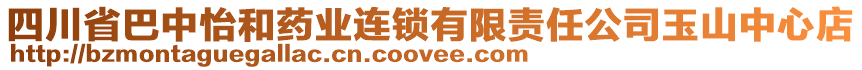 四川省巴中怡和藥業(yè)連鎖有限責(zé)任公司玉山中心店