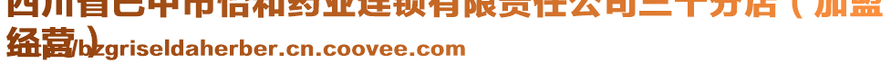 四川省巴中市怡和藥業連鎖有限責任公司三十分店(加盟
經營)