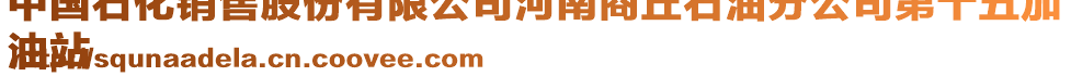 中國石化銷售股份有限公司河南商丘石油分公司第十五加
油站