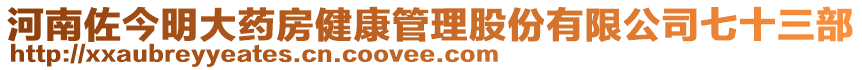 河南佐今明大藥房健康管理股份有限公司七十三部