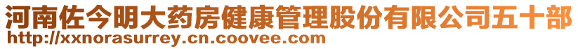 河南佐今明大藥房健康管理股份有限公司五十部