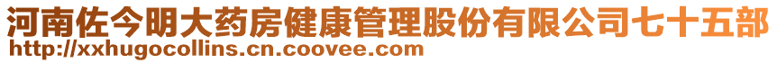 河南佐今明大藥房健康管理股份有限公司七十五部