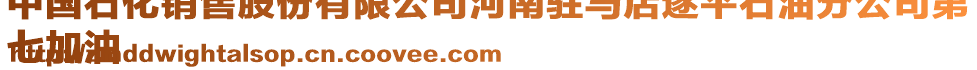 中國石化銷售股份有限公司河南駐馬店遂平石油分公司第
七加油
