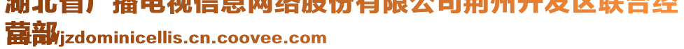 湖北省廣播電視信息網(wǎng)絡(luò)股份有限公司荊州開發(fā)區(qū)聯(lián)合經(jīng)
營部