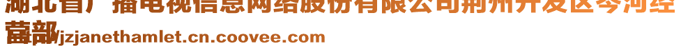 湖北省廣播電視信息網(wǎng)絡(luò)股份有限公司荊州開發(fā)區(qū)岑河經(jīng)
營部