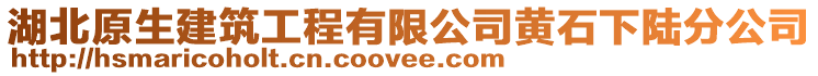 湖北原生建筑工程有限公司黄石下陆分公司