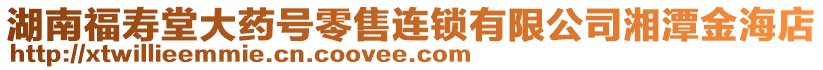 湖南福壽堂大藥號(hào)零售連鎖有限公司湘潭金海店