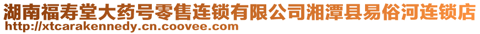 湖南福壽堂大藥號(hào)零售連鎖有限公司湘潭縣易俗河連鎖店