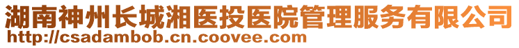 湖南神州长城湘医投医院管理服务有限公司