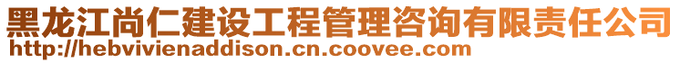 黑龍江尚仁建設(shè)工程管理咨詢有限責任公司