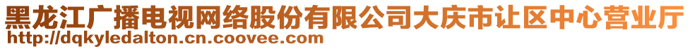 黑龍江廣播電視網(wǎng)絡(luò)股份有限公司大慶市讓區(qū)中心營(yíng)業(yè)廳