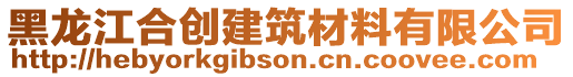 黑龍江合創(chuàng)建筑材料有限公司