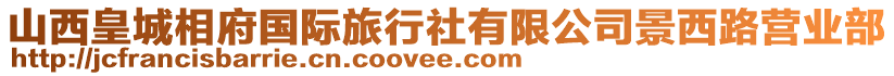 山西皇城相府國(guó)際旅行社有限公司景西路營(yíng)業(yè)部