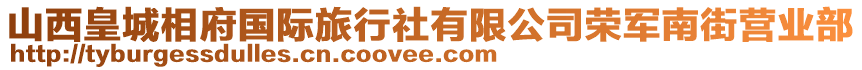 山西皇城相府國際旅行社有限公司榮軍南街營(yíng)業(yè)部