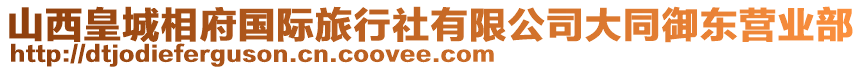 山西皇城相府國際旅行社有限公司大同御東營業(yè)部