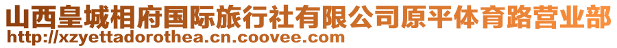 山西皇城相府國(guó)際旅行社有限公司原平體育路營(yíng)業(yè)部