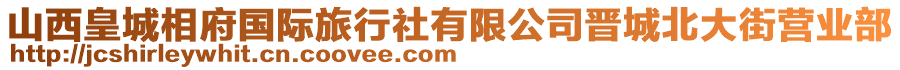 山西皇城相府國(guó)際旅行社有限公司晉城北大街營(yíng)業(yè)部