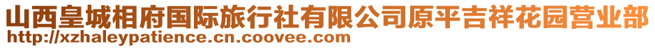 山西皇城相府國際旅行社有限公司原平吉祥花園營業部