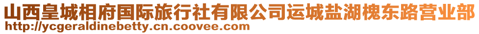 山西皇城相府國際旅行社有限公司運城鹽湖槐東路營業(yè)部