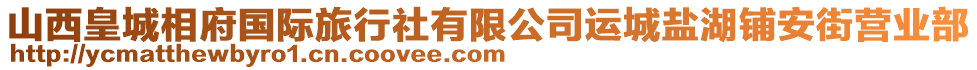 山西皇城相府國際旅行社有限公司運(yùn)城鹽湖鋪安街營業(yè)部