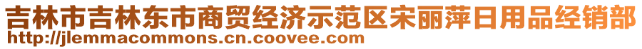 吉林市吉林東市商貿(mào)經(jīng)濟(jì)示范區(qū)宋麗萍日用品經(jīng)銷部