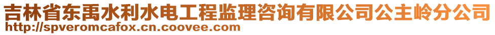 吉林省東禹水利水電工程監(jiān)理咨詢有限公司公主嶺分公司