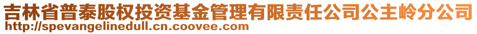 吉林省普泰股權(quán)投資基金管理有限責(zé)任公司公主嶺分公司