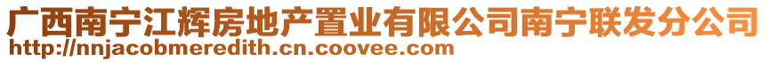 廣西南寧江輝房地產(chǎn)置業(yè)有限公司南寧聯(lián)發(fā)分公司