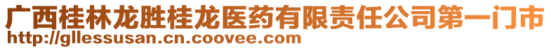 廣西桂林龍勝桂龍醫(yī)藥有限責(zé)任公司第一門市