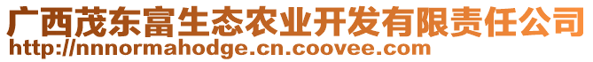 廣西茂東富生態(tài)農(nóng)業(yè)開發(fā)有限責(zé)任公司