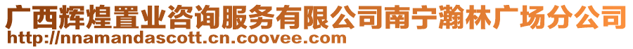 廣西輝煌置業(yè)咨詢(xún)服務(wù)有限公司南寧瀚林廣場(chǎng)分公司