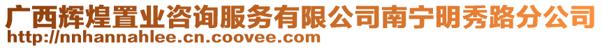 廣西輝煌置業咨詢服務有限公司南寧明秀路分公司