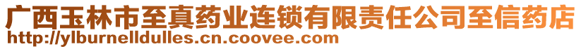 廣西玉林市至真藥業連鎖有限責任公司至信藥店