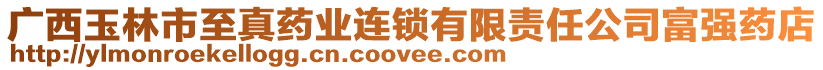 廣西玉林市至真藥業(yè)連鎖有限責(zé)任公司富強(qiáng)藥店