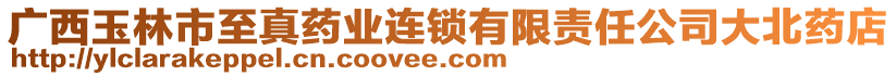 廣西玉林市至真藥業(yè)連鎖有限責(zé)任公司大北藥店