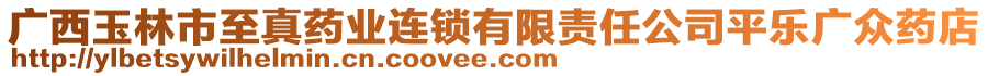 廣西玉林市至真藥業(yè)連鎖有限責(zé)任公司平樂廣眾藥店