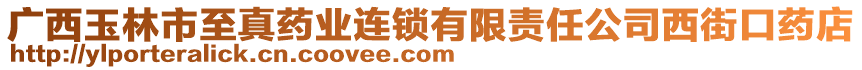 廣西玉林市至真藥業(yè)連鎖有限責(zé)任公司西街口藥店