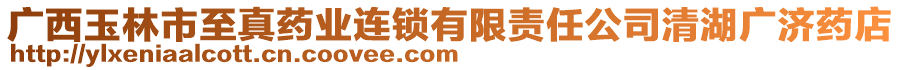 廣西玉林市至真藥業(yè)連鎖有限責(zé)任公司清湖廣濟(jì)藥店