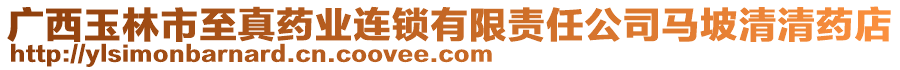 廣西玉林市至真藥業(yè)連鎖有限責任公司馬坡清清藥店