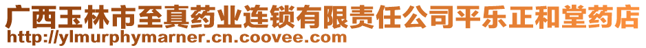 廣西玉林市至真藥業連鎖有限責任公司平樂正和堂藥店