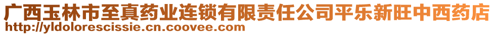 廣西玉林市至真藥業連鎖有限責任公司平樂新旺中西藥店